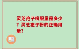 灵芝孢子粉服量是多少？灵芝孢子粉的正确用量？