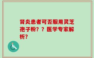 肾炎患者可否服用灵芝孢子粉？？医学专家解析？