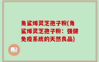 角鲨烯灵芝孢子粉(角鲨烯灵芝孢子粉：强健免疫系统的天然良品)