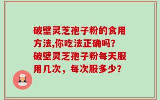 破壁灵芝孢子粉的食用方法,你吃法正确吗？破壁灵芝孢子粉每天服用几次，每次服多少？