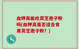 血钾高能吃灵芝孢子粉吗(血钾高是否适合食用灵芝孢子粉？)