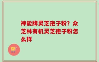 神能牌灵芝孢子粉？众芝林有机灵芝孢子粉怎么样