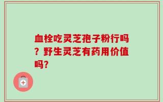血栓吃灵芝孢子粉行吗？野生灵芝有药用价值吗？