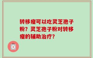 转移瘤可以吃灵芝孢子粉？灵芝孢子粉对转移瘤的辅助治疗？