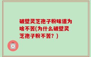 破壁灵芝孢子粉味道为啥不苦(为什么破壁灵芝孢子粉不苦？)