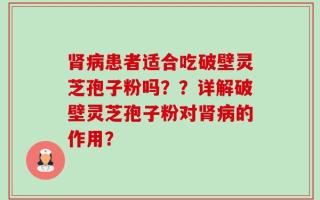 肾病患者适合吃破壁灵芝孢子粉吗？？详解破壁灵芝孢子粉对肾病的作用？