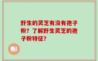 野生的灵芝有没有孢子粉？了解野生灵芝的孢子粉特征？