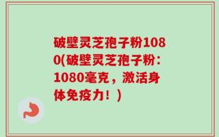破壁灵芝孢子粉1080(破壁灵芝孢子粉：1080毫克，激活身体免疫力！)