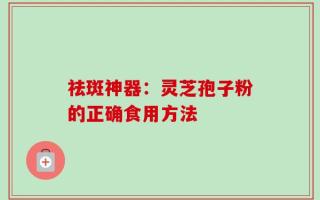 祛斑神器：灵芝孢子粉的正确食用方法