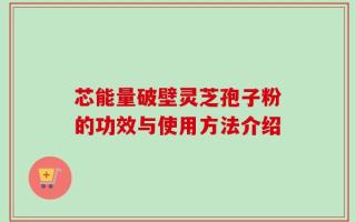 芯能量破壁灵芝孢子粉的功效与使用方法介绍