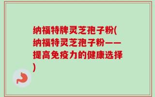 纳福特牌灵芝孢子粉(纳福特灵芝孢子粉——提高免疫力的健康选择)
