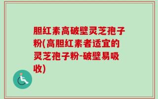 胆红素高破壁灵芝孢子粉(高胆红素者适宜的灵芝孢子粉-破壁易吸收)
