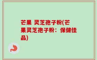 芒果 灵芝孢子粉(芒果灵芝孢子粉：保健佳品)