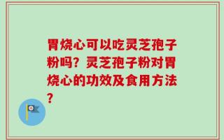 胃烧心可以吃灵芝孢子粉吗？灵芝孢子粉对胃烧心的功效及食用方法？