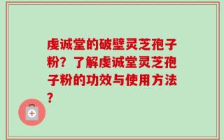 虔诚堂的破壁灵芝孢子粉？了解虔诚堂灵芝孢子粉的功效与使用方法？