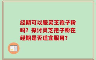 经期可以服灵芝孢子粉吗？探讨灵芝孢子粉在经期是否适宜服用？