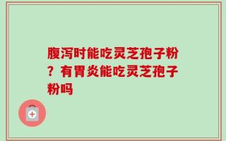 腹泻时能吃灵芝孢子粉？有胃炎能吃灵芝孢子粉吗