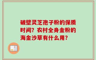 破壁灵芝孢子粉的保质时间？农村全身金粉的海金沙草有什么用？