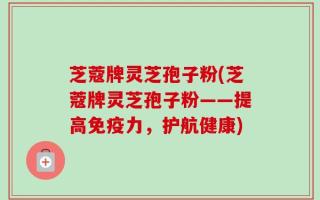 芝蔻牌灵芝孢子粉(芝蔻牌灵芝孢子粉——提高免疫力，护航健康)
