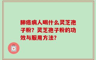 肺癌病人喝什么灵芝孢子粉？灵芝孢子粉的功效与服用方法？