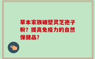 草本家族破壁灵芝孢子粉？提高免疫力的自然保健品？