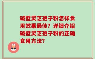 破壁灵芝孢子粉怎样食用效果最佳？详细介绍破壁灵芝孢子粉的正确食用方法？