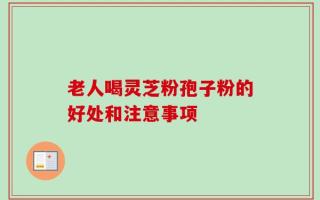 老人喝灵芝粉孢子粉的好处和注意事项