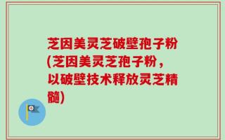 芝因美灵芝破壁孢子粉(芝因美灵芝孢子粉，以破壁技术释放灵芝精髓)