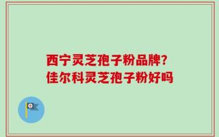 西宁灵芝孢子粉品牌？佳尔科灵芝孢子粉好吗