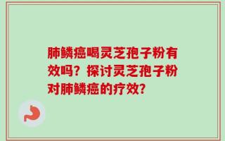 肺鳞癌喝灵芝孢子粉有效吗？探讨灵芝孢子粉对肺鳞癌的疗效？