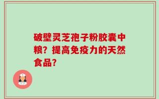 破壁灵芝孢子粉胶囊中粮？提高免疫力的天然食品？