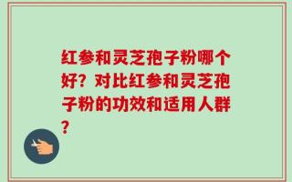 红参和灵芝孢子粉哪个好？对比红参和灵芝孢子粉的功效和适用人群？