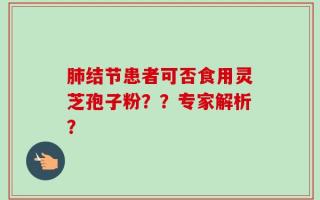 肺结节患者可否食用灵芝孢子粉？？专家解析？