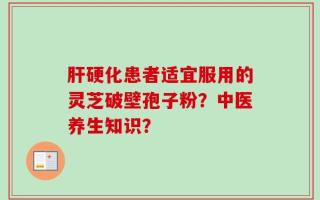 肝硬化患者适宜服用的灵芝破壁孢子粉？中医养生知识？