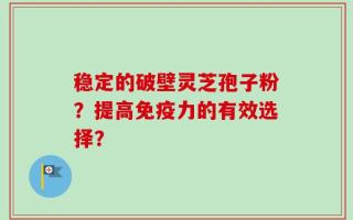 稳定的破壁灵芝孢子粉？提高免疫力的有效选择？