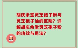 胡庆余堂灵芝孢子粉与灵芝孢子油的区别？详解胡庆余堂灵芝孢子粉的功效与用法？