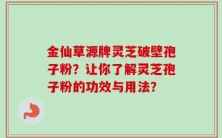 金仙草源牌灵芝破壁孢子粉？让你了解灵芝孢子粉的功效与用法？