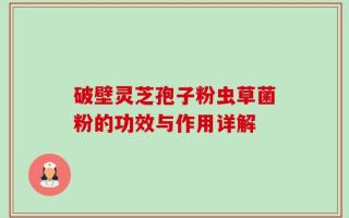 破壁灵芝孢子粉虫草菌粉的功效与作用详解