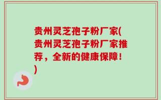 贵州灵芝孢子粉厂家(贵州灵芝孢子粉厂家推荐，全新的健康保障！)