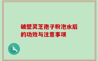 破壁灵芝孢子粉泡水后的功效与注意事项