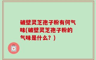 破壁灵芝孢子粉有何气味(破壁灵芝孢子粉的气味是什么？)