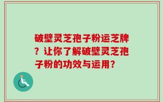 破壁灵芝孢子粉运芝牌？让你了解破壁灵芝孢子粉的功效与运用？