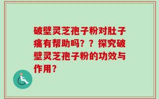 破壁灵芝孢子粉对肚子痛有帮助吗？？探究破壁灵芝孢子粉的功效与作用？