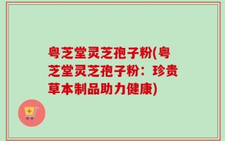 粤芝堂灵芝孢子粉(粤芝堂灵芝孢子粉：珍贵草本制品助力健康)