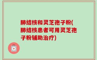 肺结核和灵芝孢子粉(肺结核患者可用灵芝孢子粉辅助治疗)