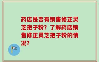 药店是否有销售修正灵芝孢子粉？了解药店销售修正灵芝孢子粉的情况？