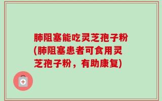 肺阻塞能吃灵芝孢子粉(肺阻塞患者可食用灵芝孢子粉，有助康复)