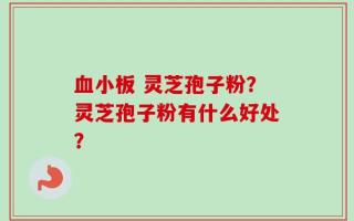 血小板 灵芝孢子粉？灵芝孢子粉有什么好处？
