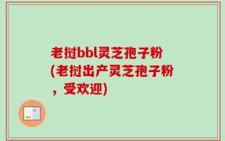 老挝bbl灵芝孢子粉(老挝出产灵芝孢子粉，受欢迎)