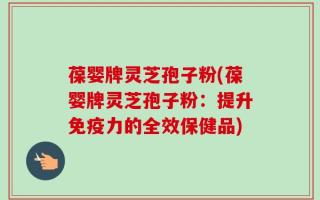 葆婴牌灵芝孢子粉(葆婴牌灵芝孢子粉：提升免疫力的全效保健品)